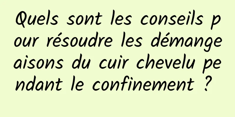 Quels sont les conseils pour résoudre les démangeaisons du cuir chevelu pendant le confinement ? 