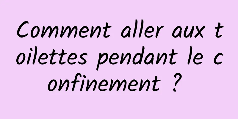 Comment aller aux toilettes pendant le confinement ? 