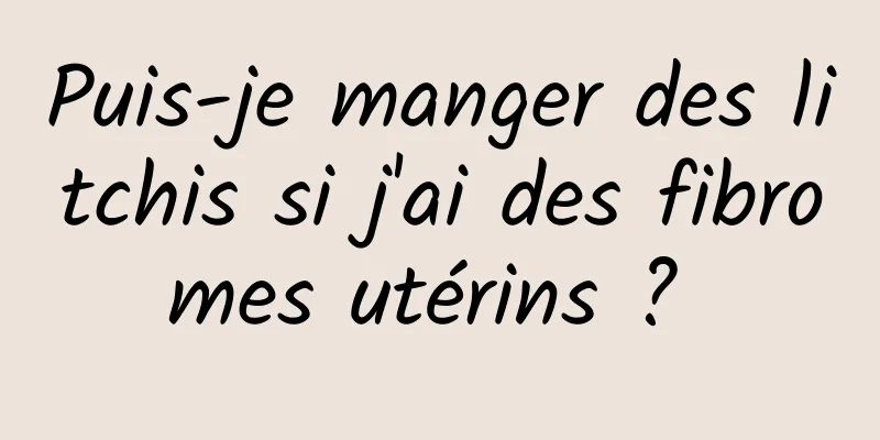 Puis-je manger des litchis si j'ai des fibromes utérins ? 