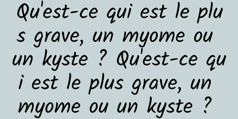 Qu'est-ce qui est le plus grave, un myome ou un kyste ? Qu'est-ce qui est le plus grave, un myome ou un kyste ? 