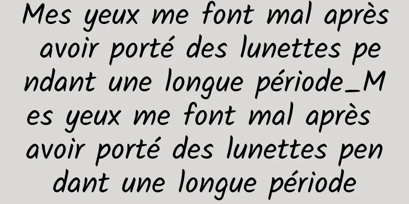 Mes yeux me font mal après avoir porté des lunettes pendant une longue période_Mes yeux me font mal après avoir porté des lunettes pendant une longue période