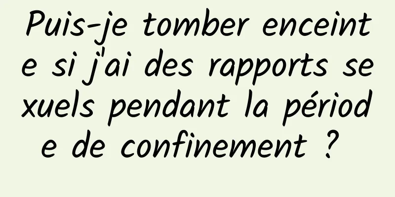 Puis-je tomber enceinte si j'ai des rapports sexuels pendant la période de confinement ? 