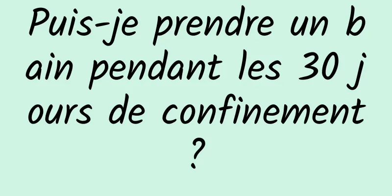 Puis-je prendre un bain pendant les 30 jours de confinement ? 