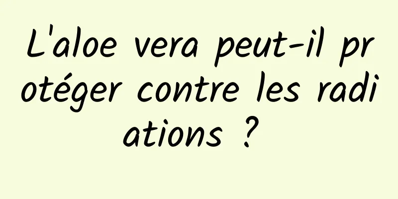 L'aloe vera peut-il protéger contre les radiations ? 