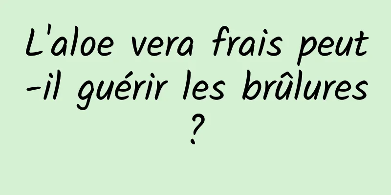 L'aloe vera frais peut-il guérir les brûlures ? 