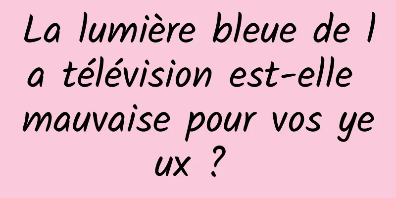 La lumière bleue de la télévision est-elle mauvaise pour vos yeux ? 