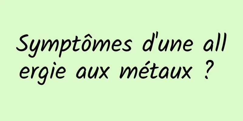 Symptômes d'une allergie aux métaux ? 