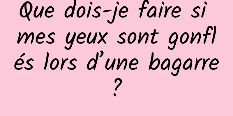 Que dois-je faire si mes yeux sont gonflés lors d’une bagarre ? 