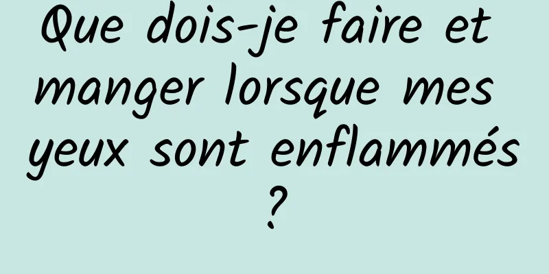 Que dois-je faire et manger lorsque mes yeux sont enflammés ? 