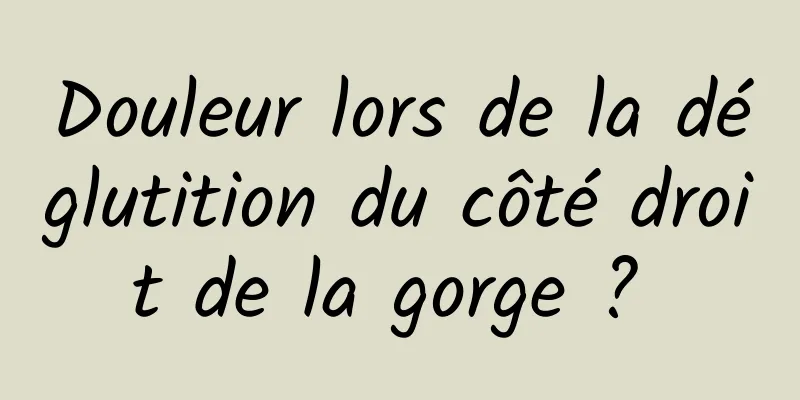 Douleur lors de la déglutition du côté droit de la gorge ? 