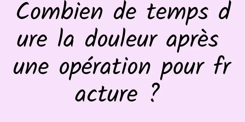 Combien de temps dure la douleur après une opération pour fracture ? 