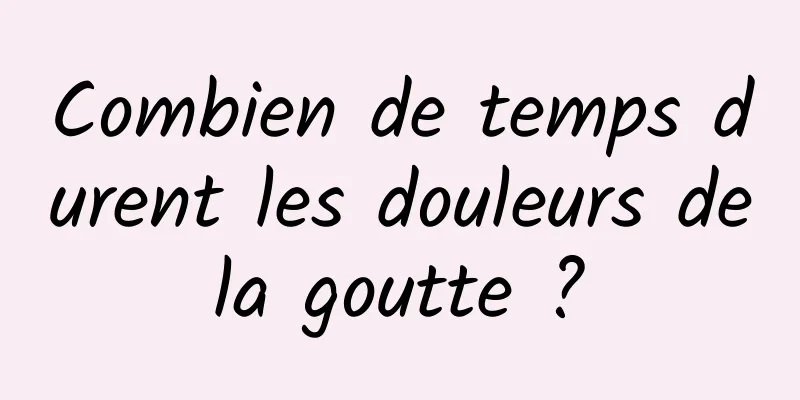 Combien de temps durent les douleurs de la goutte ? 