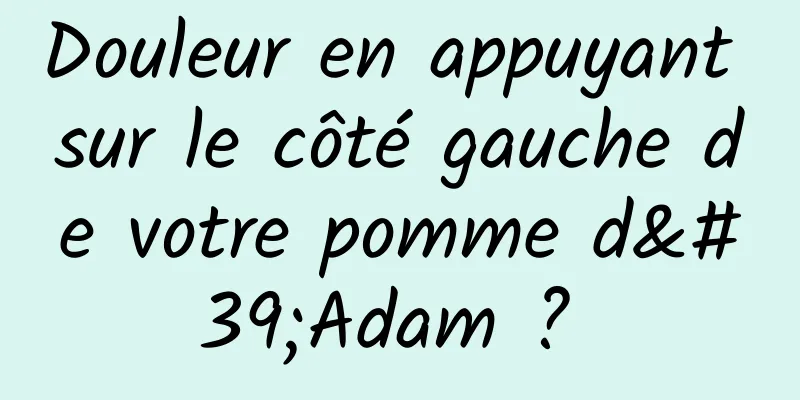 Douleur en appuyant sur le côté gauche de votre pomme d'Adam ? 