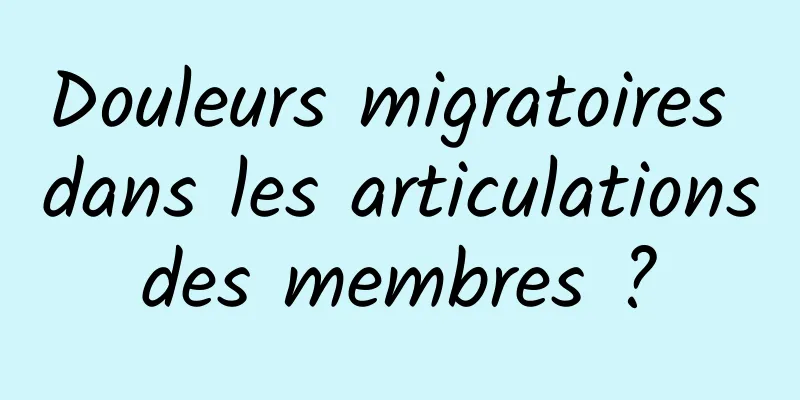 Douleurs migratoires dans les articulations des membres ? 