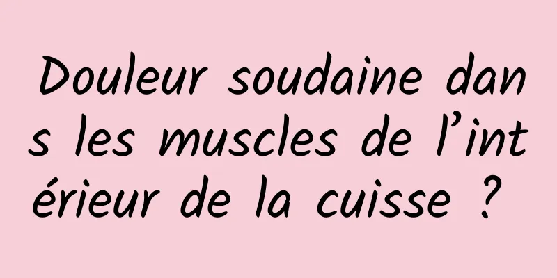 Douleur soudaine dans les muscles de l’intérieur de la cuisse ? 