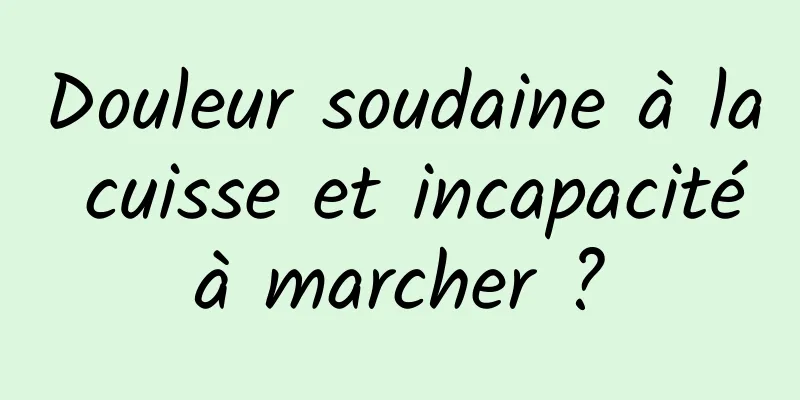 Douleur soudaine à la cuisse et incapacité à marcher ? 