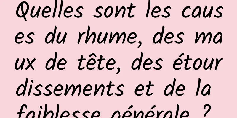 Quelles sont les causes du rhume, des maux de tête, des étourdissements et de la faiblesse générale ? 