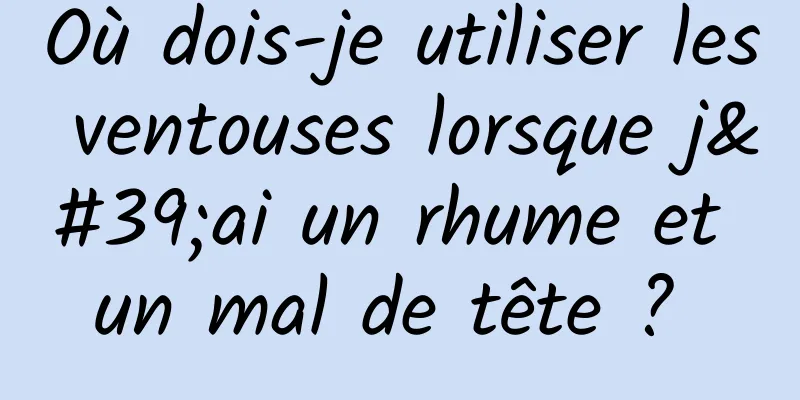 Où dois-je utiliser les ventouses lorsque j'ai un rhume et un mal de tête ? 