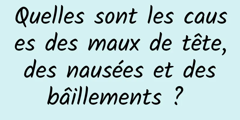 Quelles sont les causes des maux de tête, des nausées et des bâillements ? 