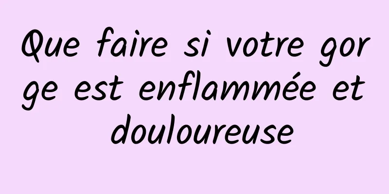 Que faire si votre gorge est enflammée et douloureuse