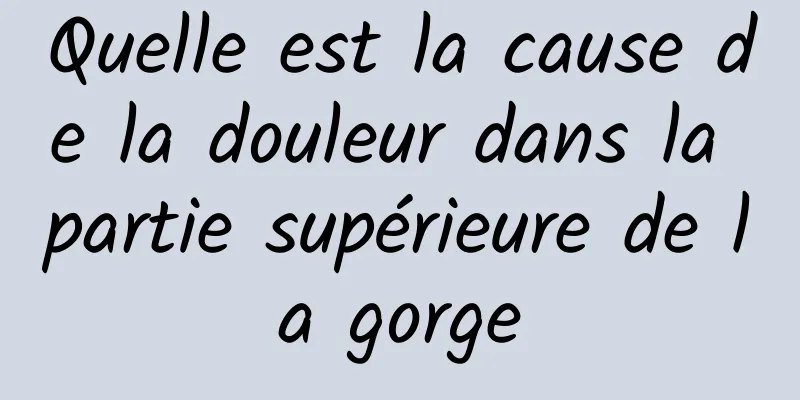 Quelle est la cause de la douleur dans la partie supérieure de la gorge