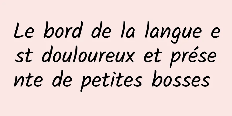 Le bord de la langue est douloureux et présente de petites bosses 