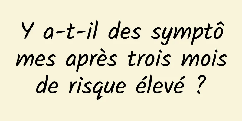 Y a-t-il des symptômes après trois mois de risque élevé ? 