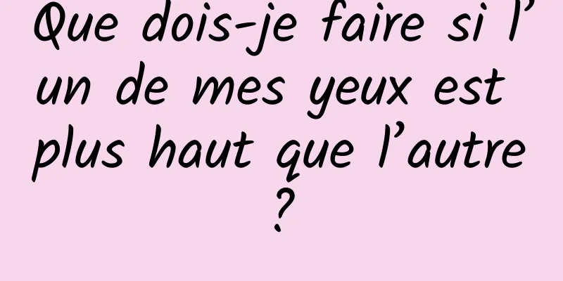 Que dois-je faire si l’un de mes yeux est plus haut que l’autre ? 