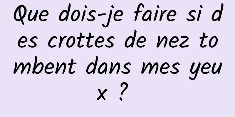 Que dois-je faire si des crottes de nez tombent dans mes yeux ? 