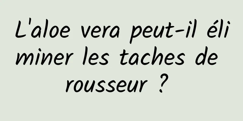 L'aloe vera peut-il éliminer les taches de rousseur ? 