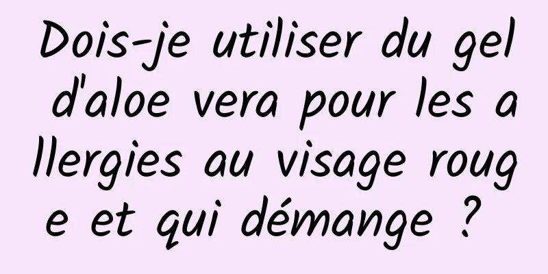 Dois-je utiliser du gel d'aloe vera pour les allergies au visage rouge et qui démange ? 