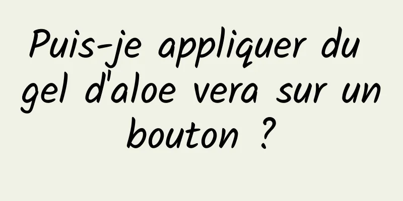 Puis-je appliquer du gel d'aloe vera sur un bouton ? 