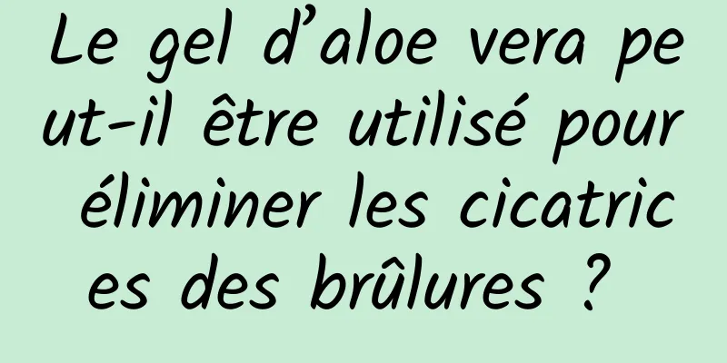 Le gel d’aloe vera peut-il être utilisé pour éliminer les cicatrices des brûlures ? 