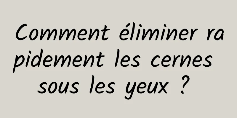 Comment éliminer rapidement les cernes sous les yeux ? 