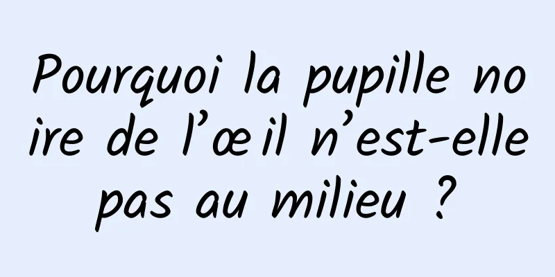 Pourquoi la pupille noire de l’œil n’est-elle pas au milieu ? 