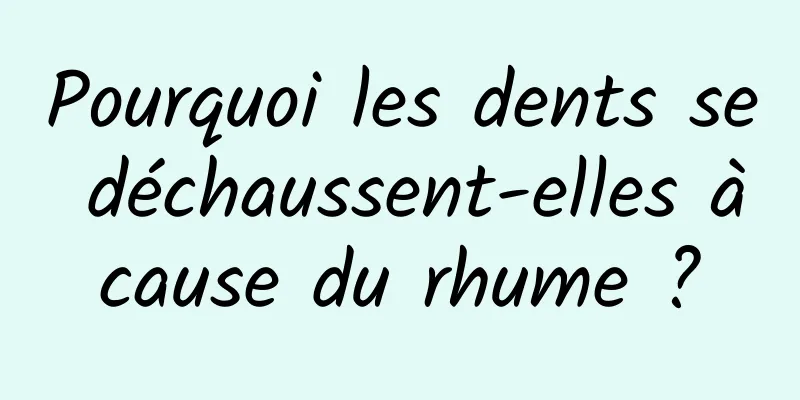 Pourquoi les dents se déchaussent-elles à cause du rhume ? 