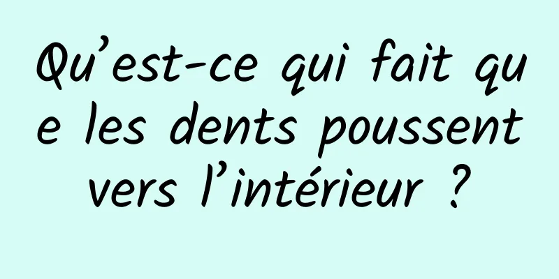 Qu’est-ce qui fait que les dents poussent vers l’intérieur ? 