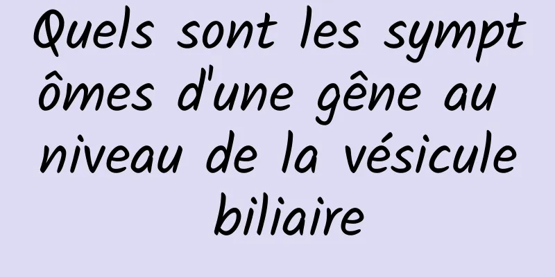 Quels sont les symptômes d'une gêne au niveau de la vésicule biliaire