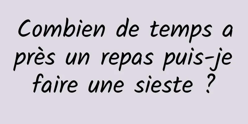 Combien de temps après un repas puis-je faire une sieste ? 
