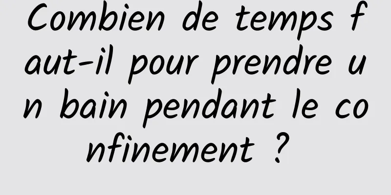 Combien de temps faut-il pour prendre un bain pendant le confinement ? 