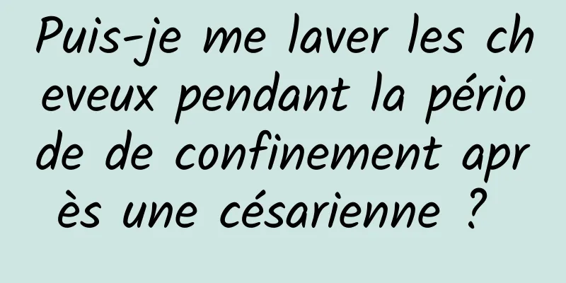 Puis-je me laver les cheveux pendant la période de confinement après une césarienne ? 