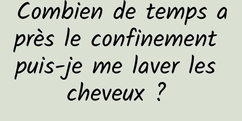 Combien de temps après le confinement puis-je me laver les cheveux ? 