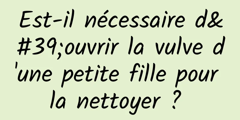 Est-il nécessaire d'ouvrir la vulve d'une petite fille pour la nettoyer ? 