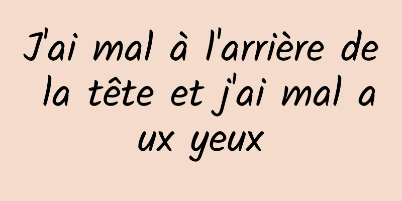 J'ai mal à l'arrière de la tête et j'ai mal aux yeux