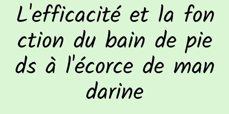 L'efficacité et la fonction du bain de pieds à l'écorce de mandarine