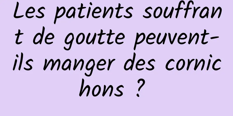 Les patients souffrant de goutte peuvent-ils manger des cornichons ? 