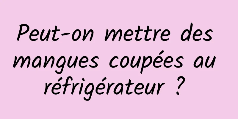 Peut-on mettre des mangues coupées au réfrigérateur ? 