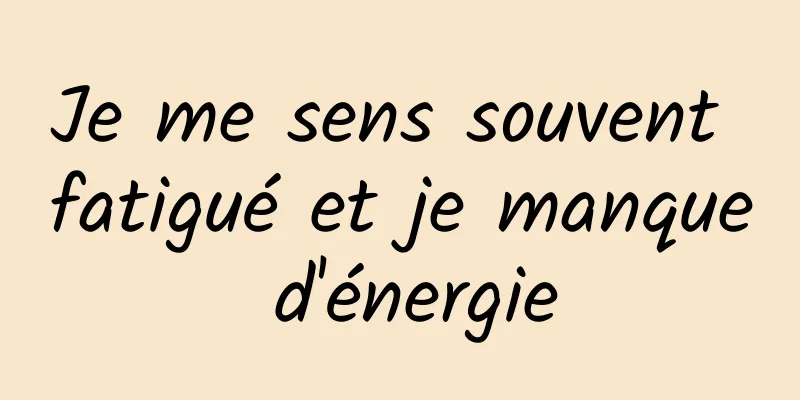 Je me sens souvent fatigué et je manque d'énergie