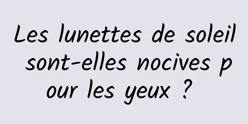 Les lunettes de soleil sont-elles nocives pour les yeux ? 