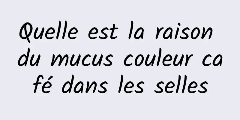 Quelle est la raison du mucus couleur café dans les selles